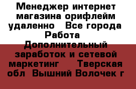 Менеджер интернет-магазина орифлейм удаленно - Все города Работа » Дополнительный заработок и сетевой маркетинг   . Тверская обл.,Вышний Волочек г.